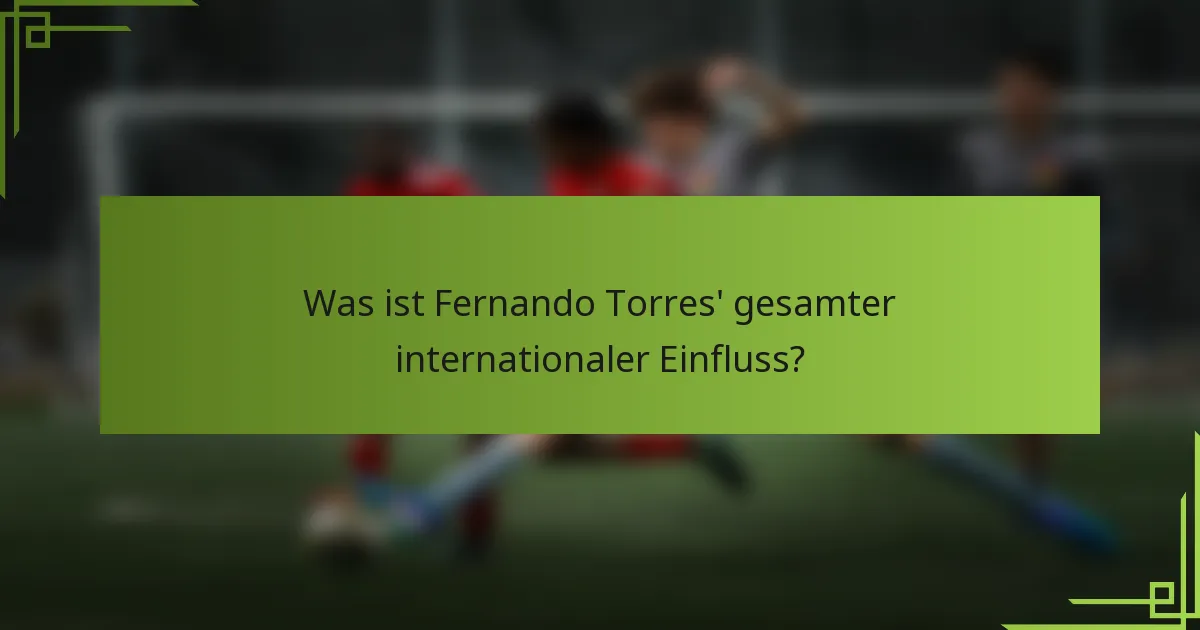 Was ist Fernando Torres' gesamter internationaler Einfluss?