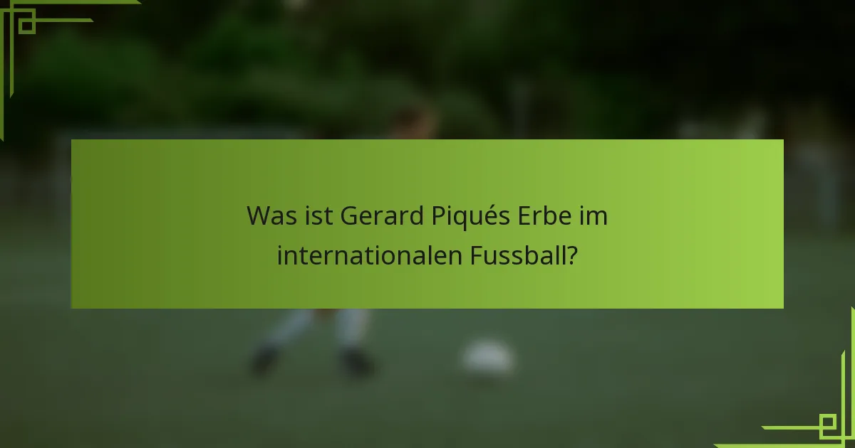 Was ist Gerard Piqués Erbe im internationalen Fussball?