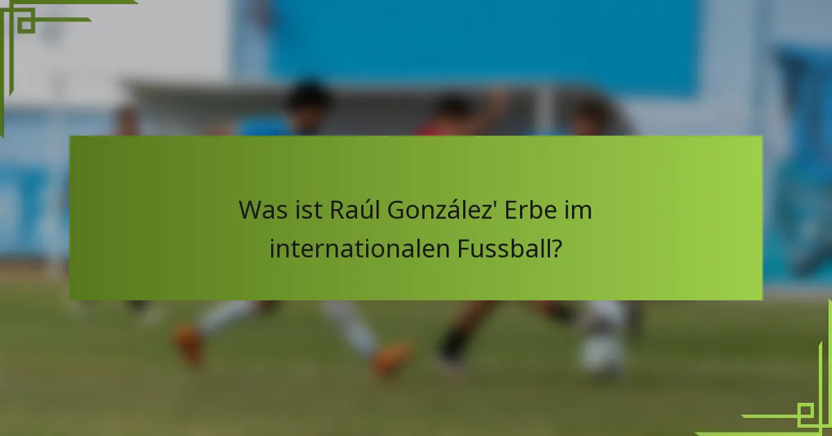 Was ist Raúl González' Erbe im internationalen Fussball?