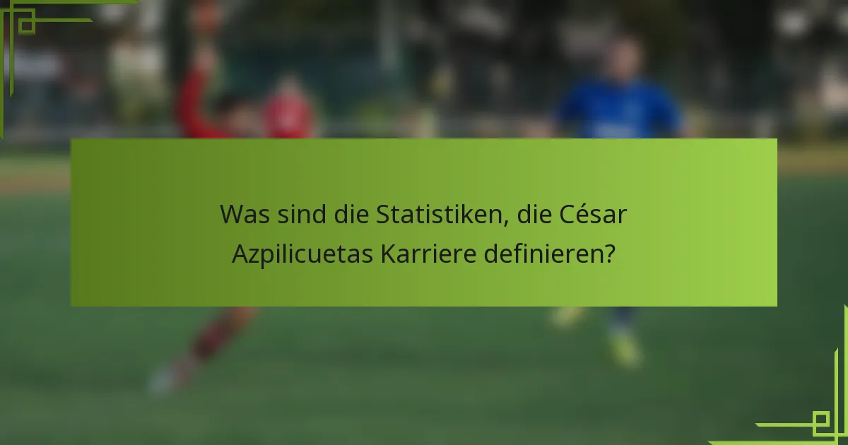 Was sind die Statistiken, die César Azpilicuetas Karriere definieren?
