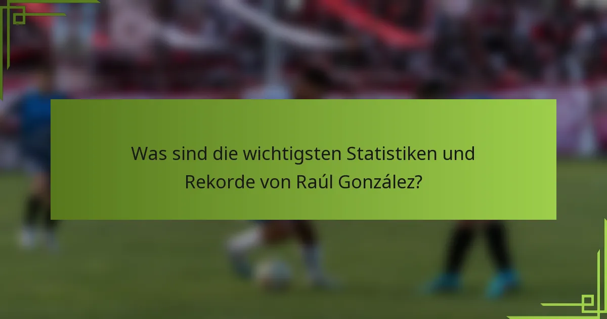 Was sind die wichtigsten Statistiken und Rekorde von Raúl González?