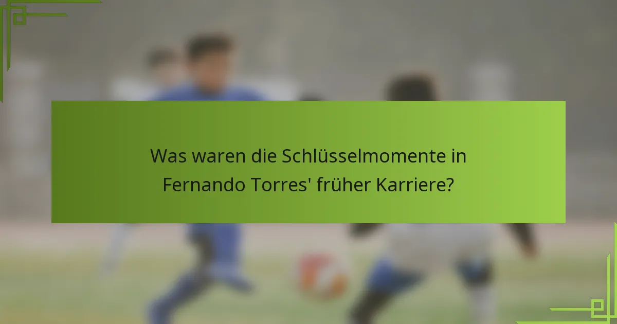 Was waren die Schlüsselmomente in Fernando Torres' früher Karriere?