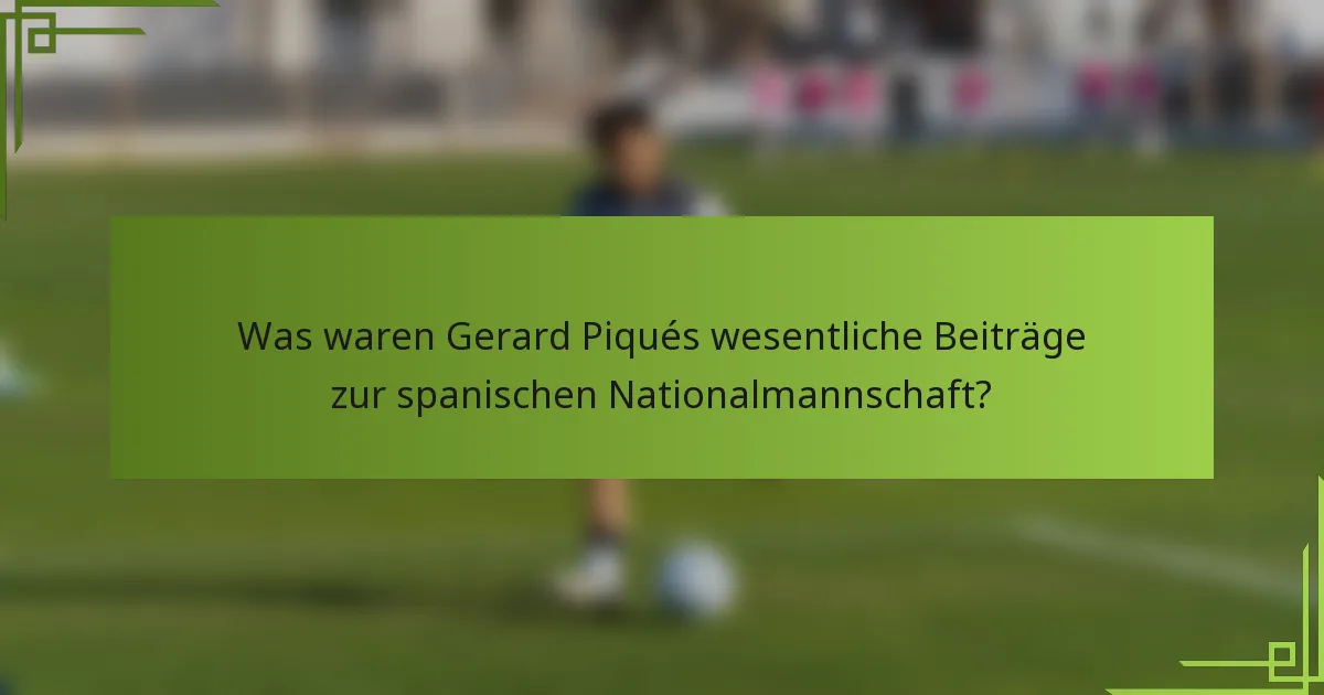 Was waren Gerard Piqués wesentliche Beiträge zur spanischen Nationalmannschaft?