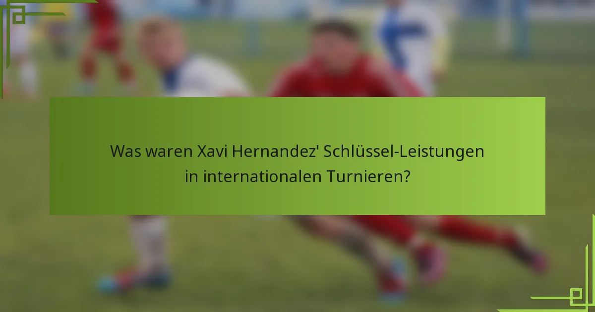 Was waren Xavi Hernandez' Schlüssel-Leistungen in internationalen Turnieren?