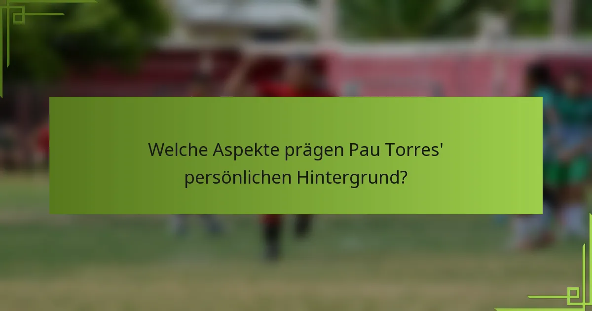 Welche Aspekte prägen Pau Torres' persönlichen Hintergrund?