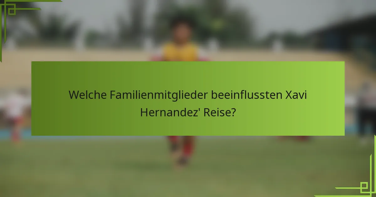 Welche Familienmitglieder beeinflussten Xavi Hernandez' Reise?