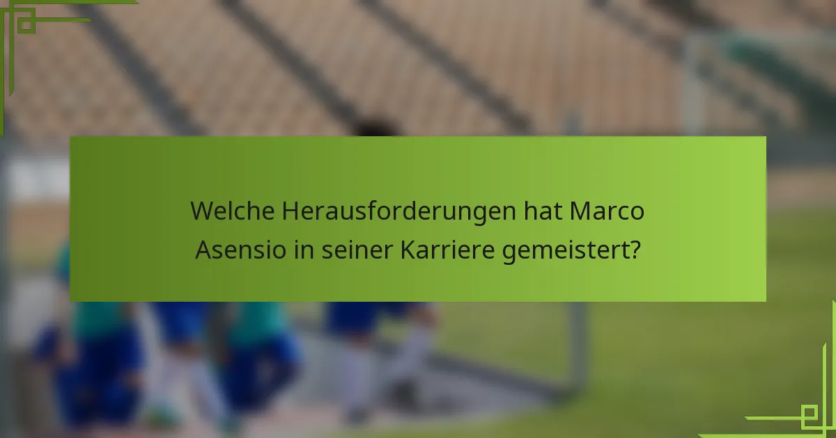 Welche Herausforderungen hat Marco Asensio in seiner Karriere gemeistert?