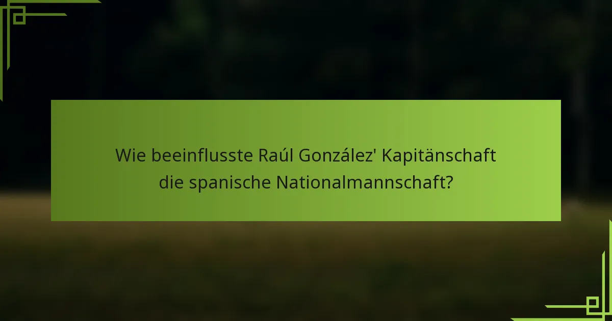 Wie beeinflusste Raúl González' Kapitänschaft die spanische Nationalmannschaft?