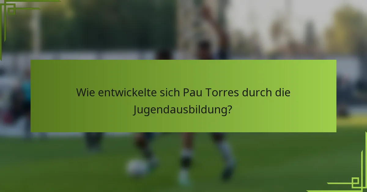 Wie entwickelte sich Pau Torres durch die Jugendausbildung?