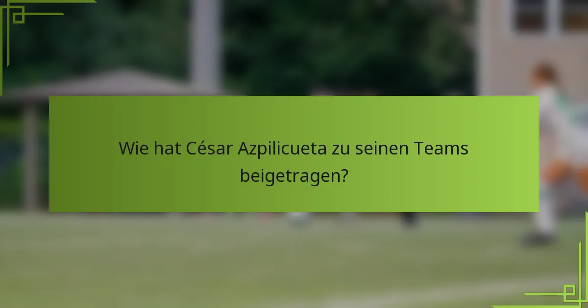Wie hat César Azpilicueta zu seinen Teams beigetragen?