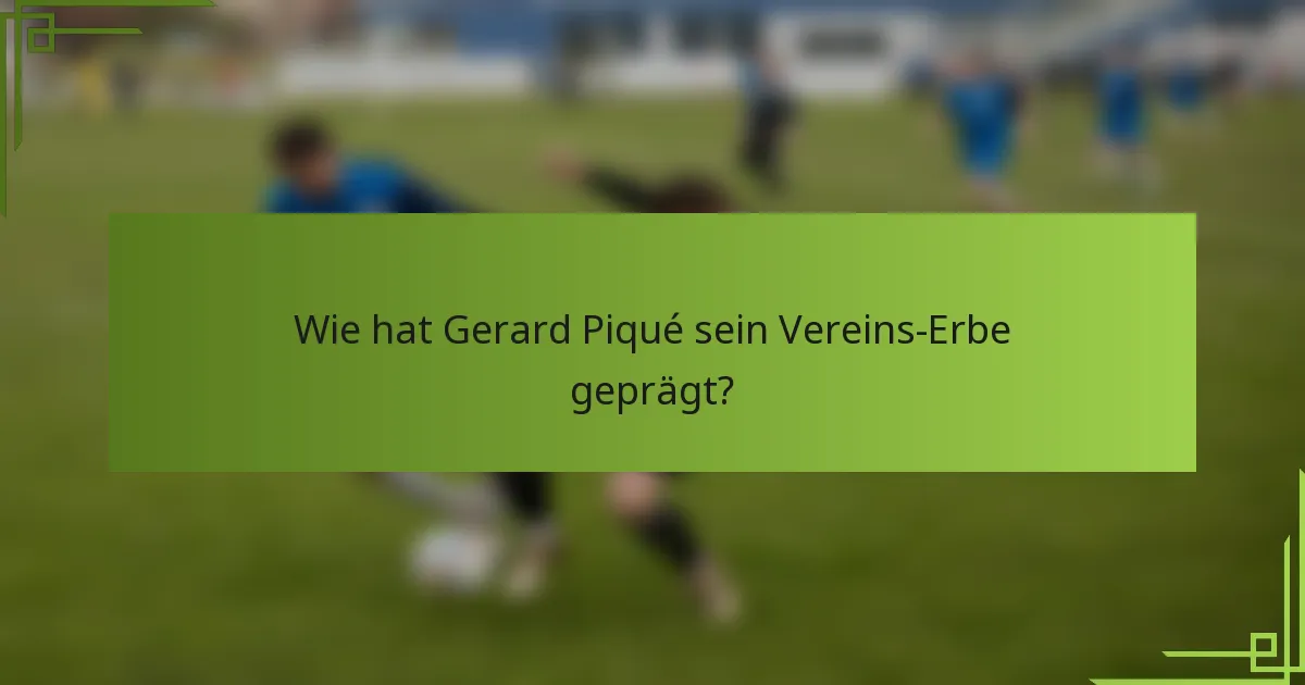 Wie hat Gerard Piqué sein Vereins-Erbe geprägt?