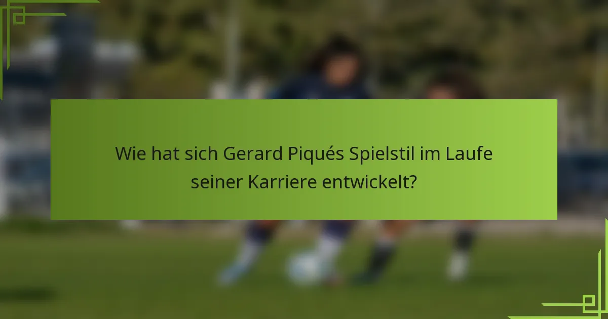 Wie hat sich Gerard Piqués Spielstil im Laufe seiner Karriere entwickelt?