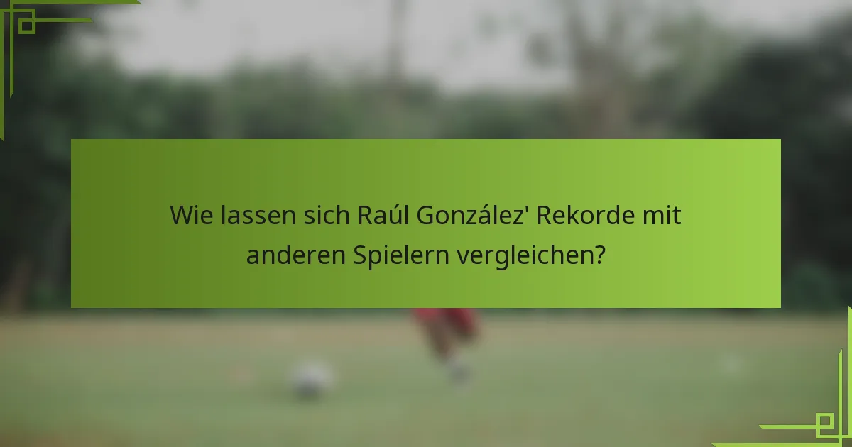Wie lassen sich Raúl González' Rekorde mit anderen Spielern vergleichen?