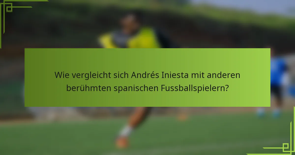 Wie vergleicht sich Andrés Iniesta mit anderen berühmten spanischen Fussballspielern?