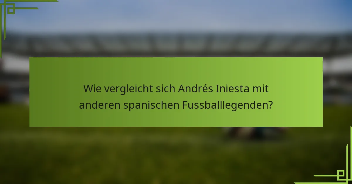 Wie vergleicht sich Andrés Iniesta mit anderen spanischen Fussballlegenden?