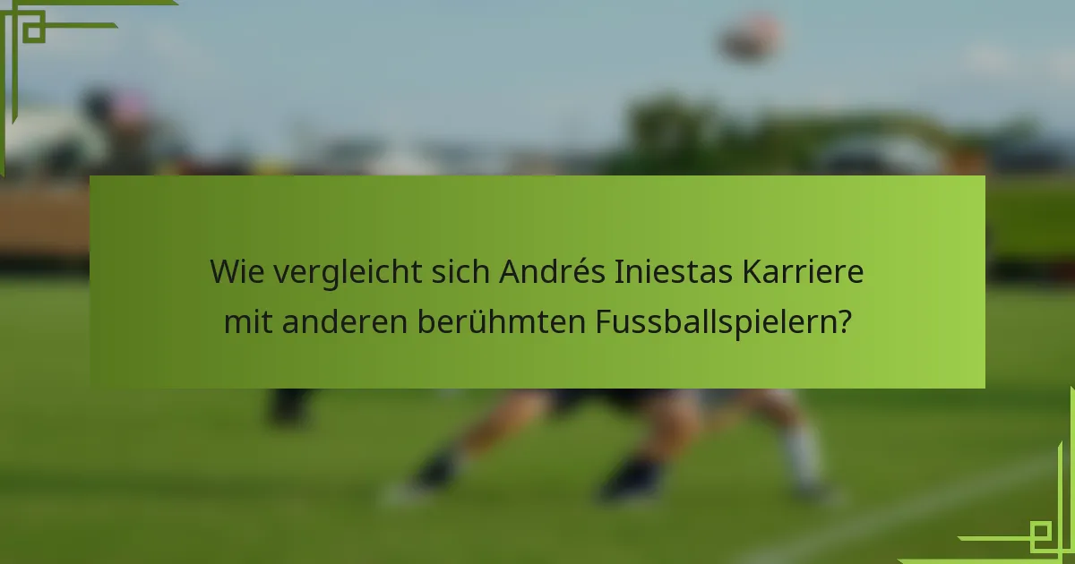 Wie vergleicht sich Andrés Iniestas Karriere mit anderen berühmten Fussballspielern?