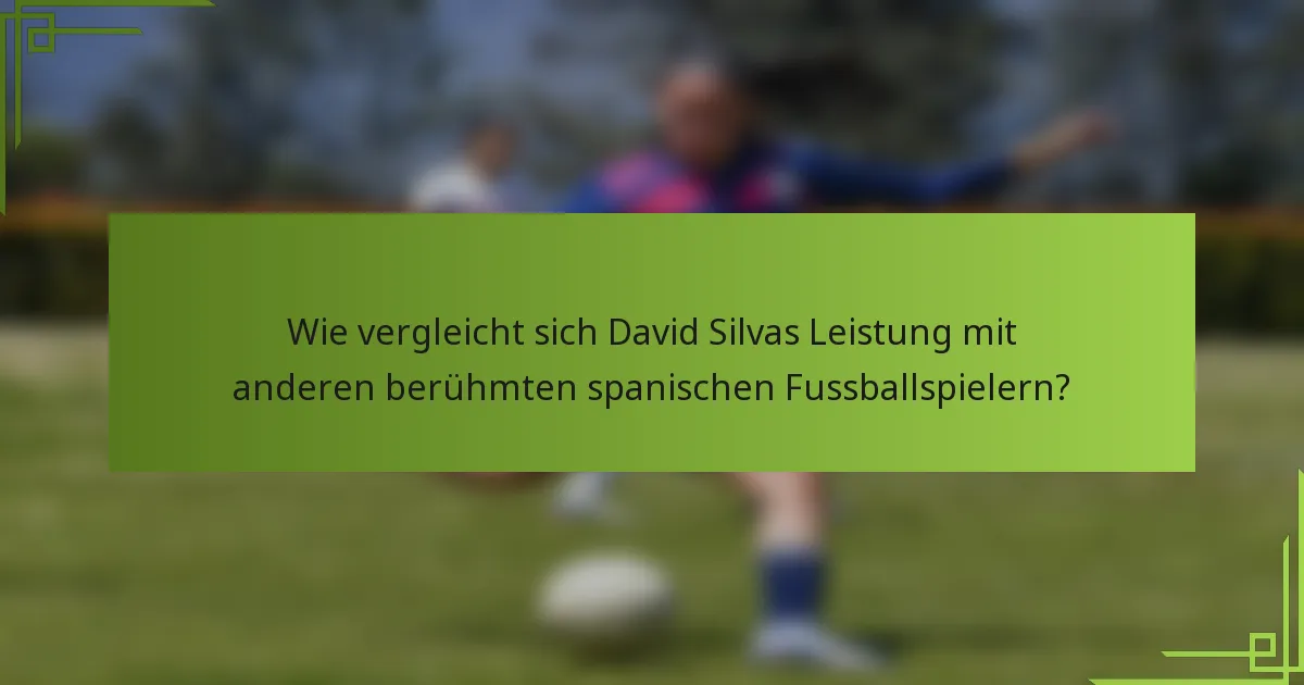 Wie vergleicht sich David Silvas Leistung mit anderen berühmten spanischen Fussballspielern?