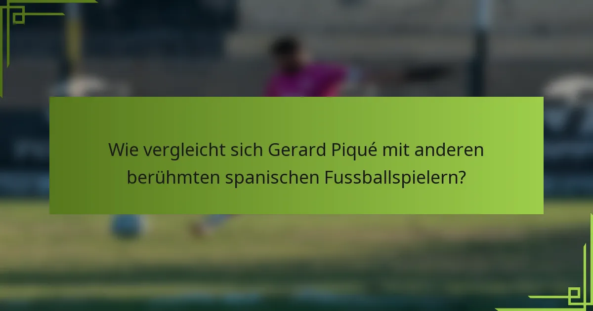 Wie vergleicht sich Gerard Piqué mit anderen berühmten spanischen Fussballspielern?