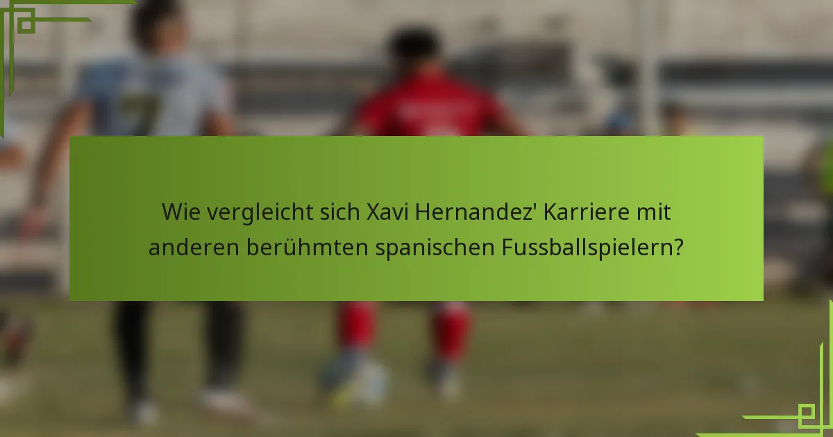 Wie vergleicht sich Xavi Hernandez' Karriere mit anderen berühmten spanischen Fussballspielern?