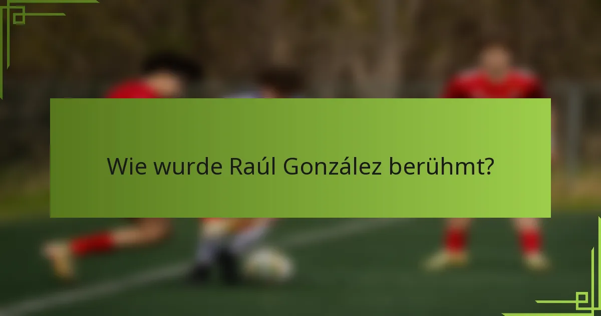 Wie wurde Raúl González berühmt?